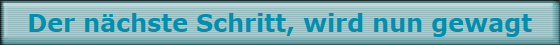 Der n�chste Schritt, wird nun gewagt